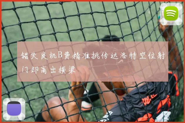 错失良机B费精准挑传达洛特空位射门却高出横梁