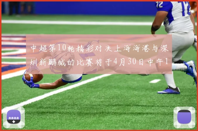 中超第10轮精彩对决上海海港与深圳新鹏城的比赛将于4月30日中午12点开票
