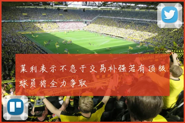 莱利表示不急于交易补强若有顶级球员将全力争取