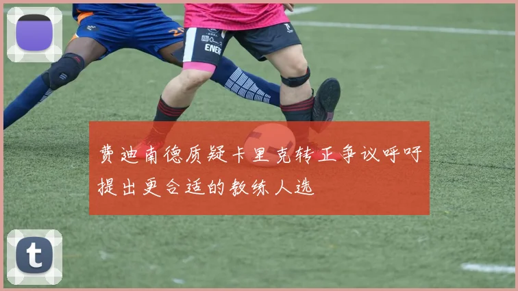 费迪南德质疑卡里克转正争议呼吁提出更合适的教练人选