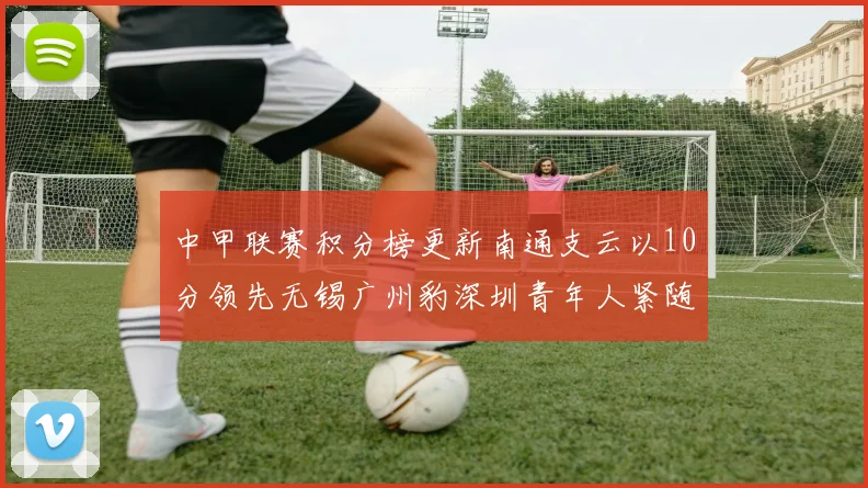 中甲联赛积分榜更新南通支云以10分领先无锡广州豹深圳青年人紧随其后