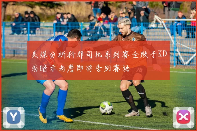美媒分析科邓司机系列赛全败于KD或暗示老詹即将告别赛场