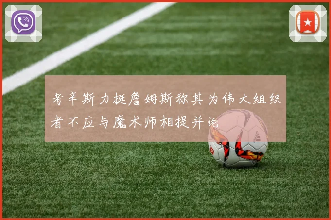 考辛斯力挺詹姆斯称其为伟大组织者不应与魔术师相提并论