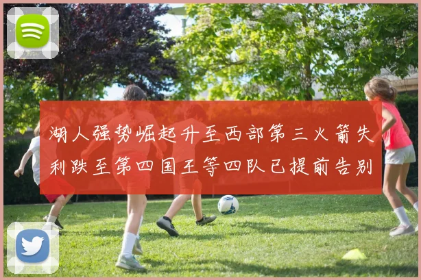 湖人强势崛起升至西部第三火箭失利跌至第四国王等四队已提前告别季后赛