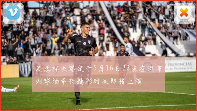 足总杯决赛定于5月16日22点在温布利球场举行精彩对决即将上演